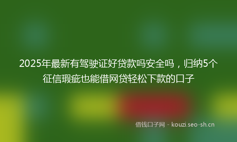 2025年最新有驾驶证好贷款吗安全吗，归纳5个征信瑕疵也能借网贷轻松下款的口子