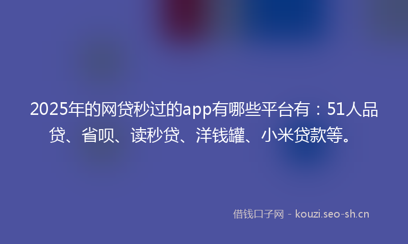 2025年的网贷秒过的app有哪些平台有：51人品贷、省呗、读秒贷、洋钱罐、小米贷款等。