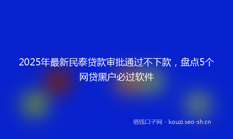 2025年最新民泰贷款审批通过不下款，盘点5个网贷黑户必过软件