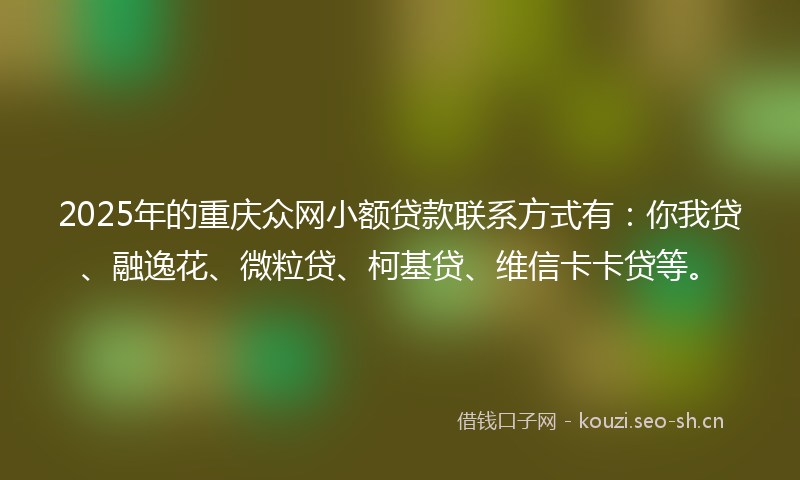 2025年的重庆众网小额贷款联系方式有：你我贷、融逸花、微粒贷、柯基贷、维信卡卡贷等。