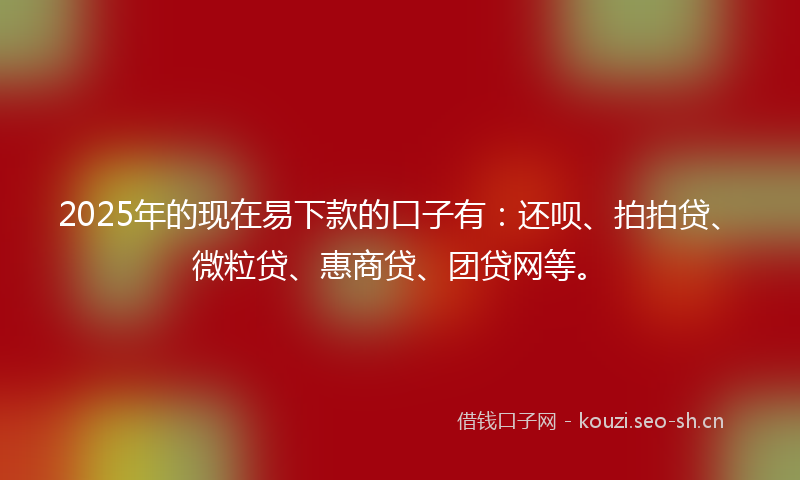 2025年的现在易下款的口子有：还呗、拍拍贷、微粒贷、惠商贷、团贷网等。