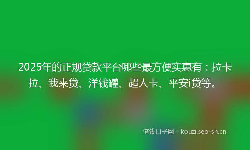 2025年的正规贷款平台哪些最方便实惠有：拉卡拉、我来贷、洋钱罐、超人卡、平安i贷等。
