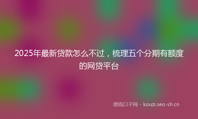 2025年最新贷款怎么不过，梳理五个分期有额度的网贷平台