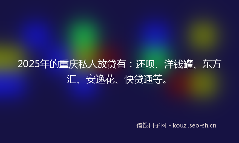 2025年的重庆私人放贷有：还呗、洋钱罐、东方汇、安逸花、快贷通等。