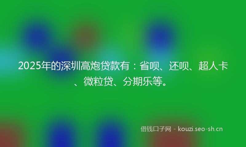 2025年的深圳高炮贷款有：省呗、还呗、超人卡、微粒贷、分期乐等。