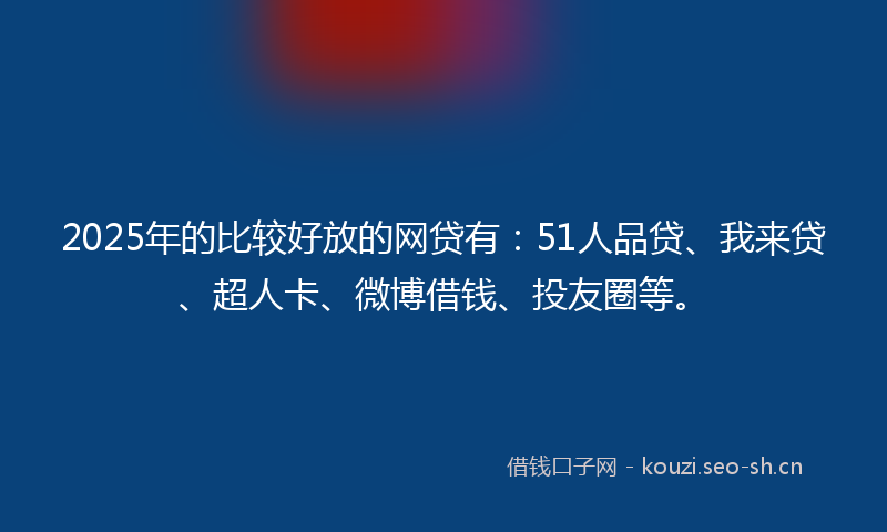 2025年的比较好放的网贷有：51人品贷、我来贷、超人卡、微博借钱、投友圈等。