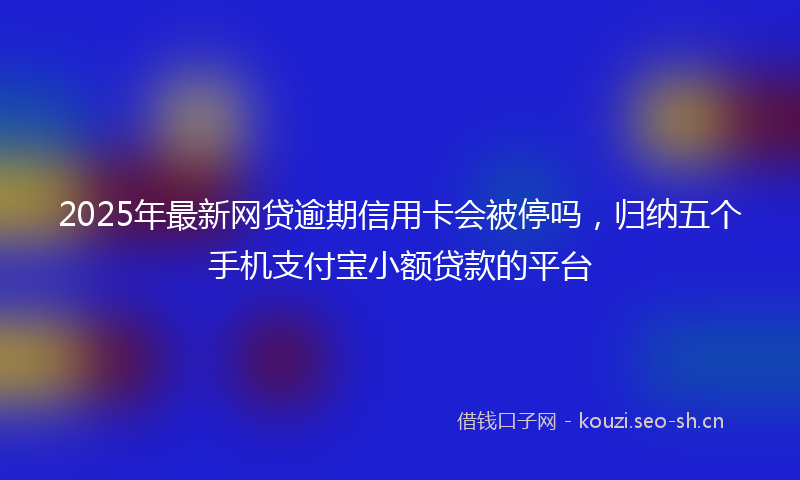 2025年最新网贷逾期信用卡会被停吗，归纳五个手机支付宝小额贷款的平台