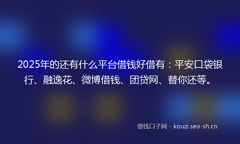 2025年的还有什么平台借钱好借有：平安口袋银行、融逸花、微博借钱、团贷网、替你还等。