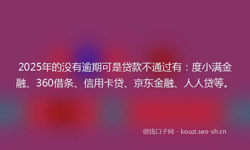 2025年的没有逾期可是贷款不通过有：度小满金融、360借条、信用卡贷、京东金融、人人贷等。