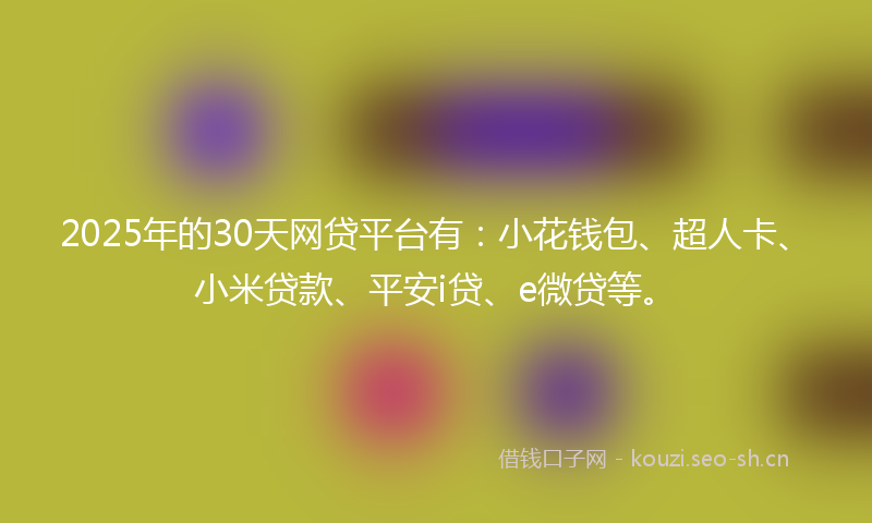 2025年的30天网贷平台有：小花钱包、超人卡、小米贷款、平安i贷、e微贷等。