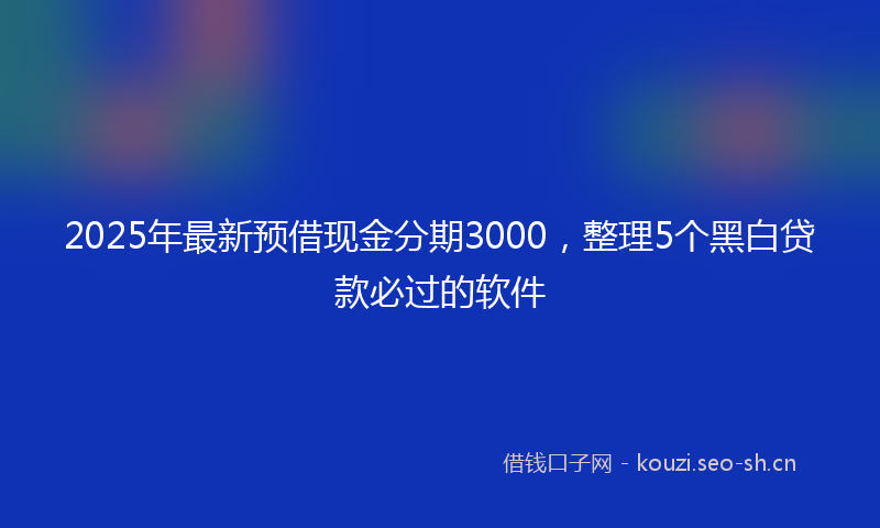 2025年最新预借现金分期3000，整理5个黑白贷款必过的软件