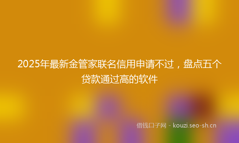 2025年最新金管家联名信用申请不过，盘点五个贷款通过高的软件