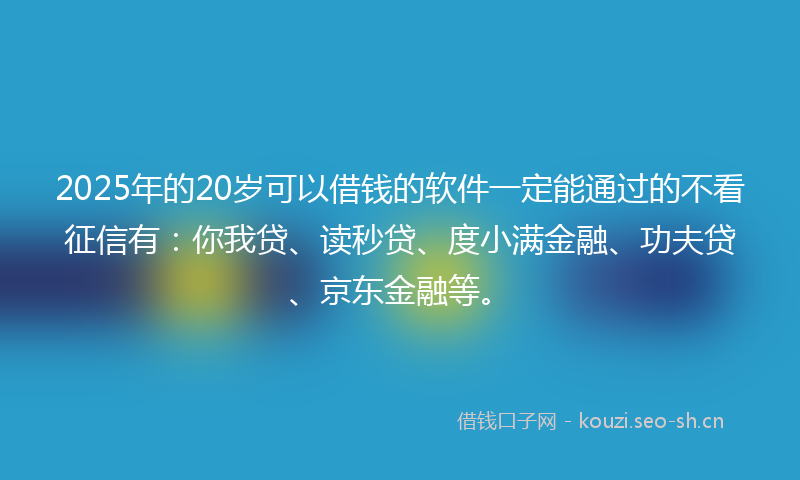 2025年的20岁可以借钱的软件一定能通过的不看征信有：你我贷、读秒贷、度小满金融、功夫贷、京东金融等。