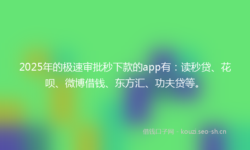 2025年的极速审批秒下款的app有：读秒贷、花呗、微博借钱、东方汇、功夫贷等。
