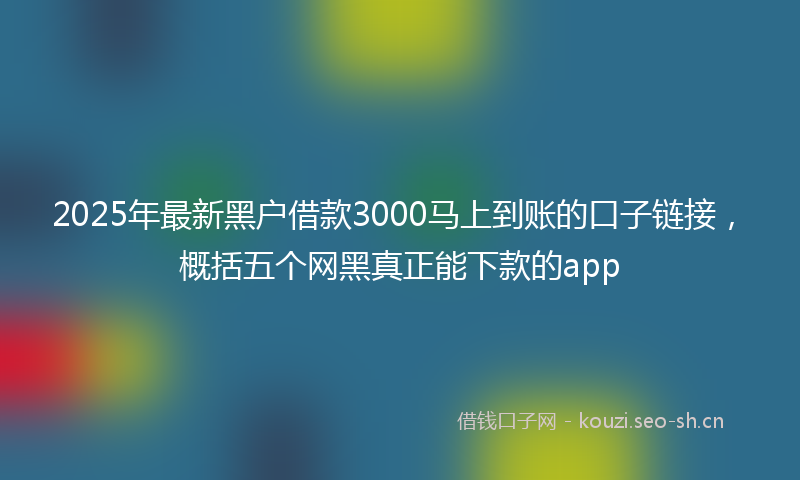 2025年最新黑户借款3000马上到账的口子链接，概括五个网黑真正能下款的app
