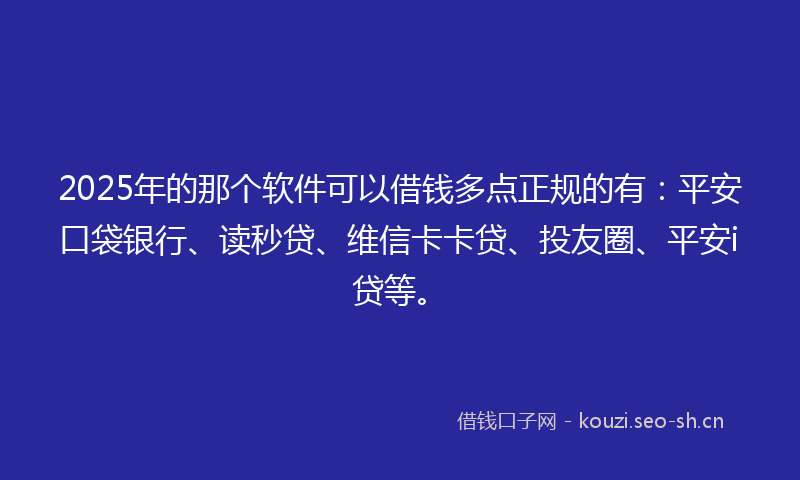 2025年的那个软件可以借钱多点正规的有：平安口袋银行、读秒贷、维信卡卡贷、投友圈、平安i贷等。