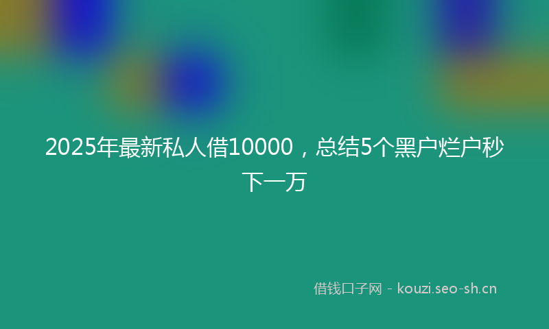 2025年最新私人借10000，总结5个黑户烂户秒下一万