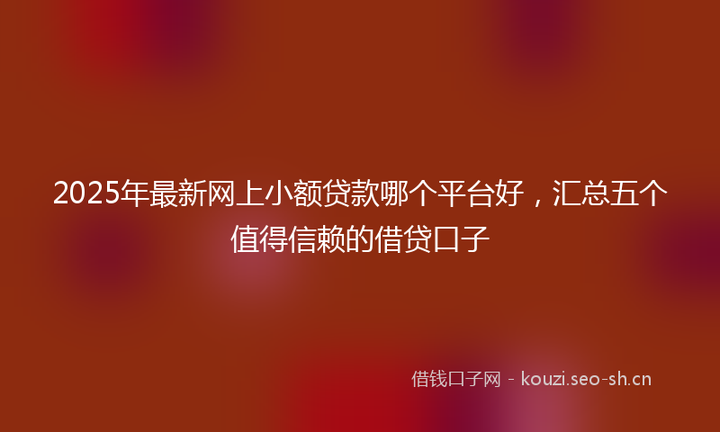 2025年最新网上小额贷款哪个平台好，汇总五个值得信赖的借贷口子
