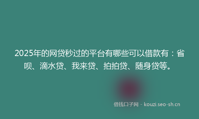 2025年的网贷秒过的平台有哪些可以借款有：省呗、滴水贷、我来贷、拍拍贷、随身贷等。