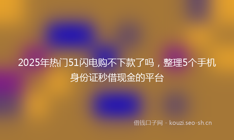 2025年热门51闪电购不下款了吗，整理5个手机身份证秒借现金的平台