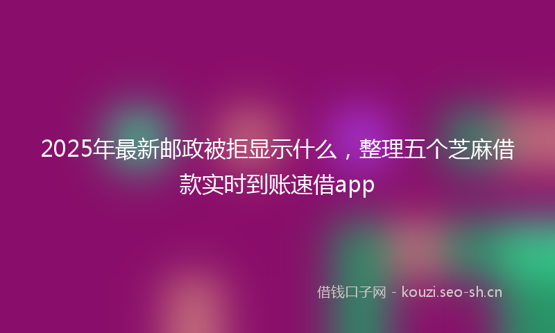 2025年最新邮政被拒显示什么，整理五个芝麻借款实时到账速借app