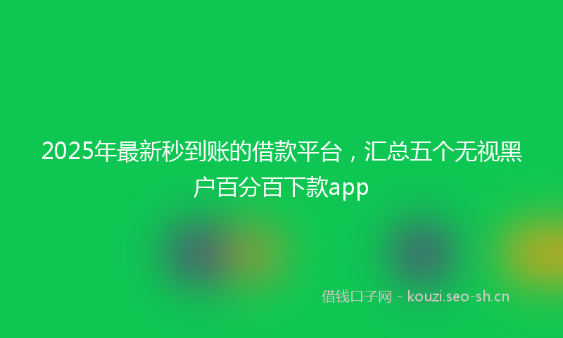 2025年最新秒到账的借款平台，汇总五个无视黑户百分百下款app