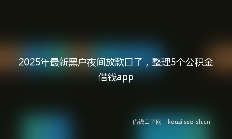 2025年最新黑户夜间放款口子，整理5个公积金借钱app