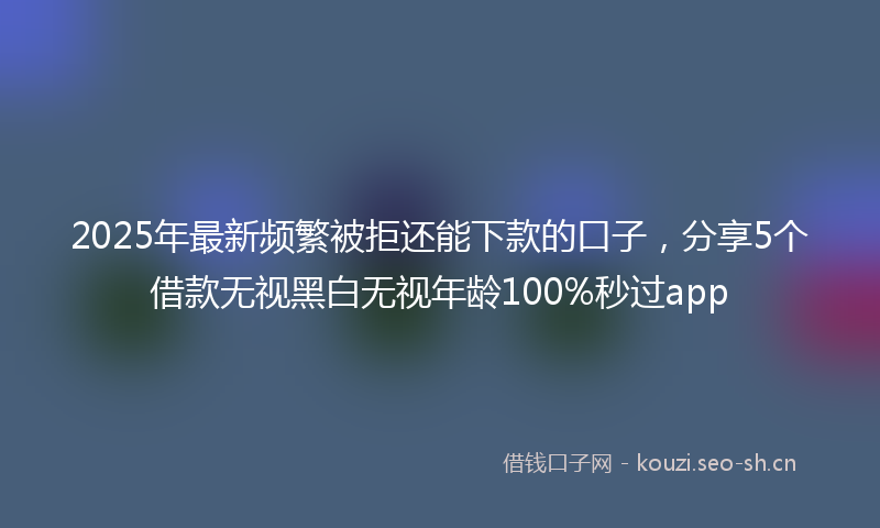 2025年最新频繁被拒还能下款的口子，分享5个借款无视黑白无视年龄100%秒过app