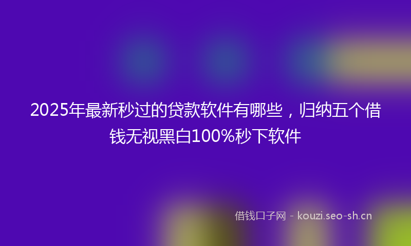 2025年最新秒过的贷款软件有哪些，归纳五个借钱无视黑白100%秒下软件
