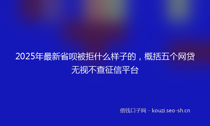 2025年最新省呗被拒什么样子的，概括五个网贷无视不查征信平台