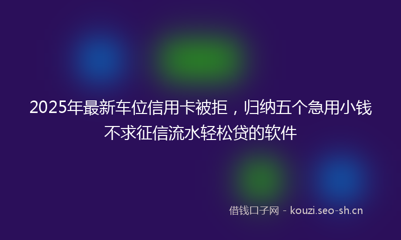 2025年最新车位信用卡被拒，归纳五个急用小钱不求征信流水轻松贷的软件
