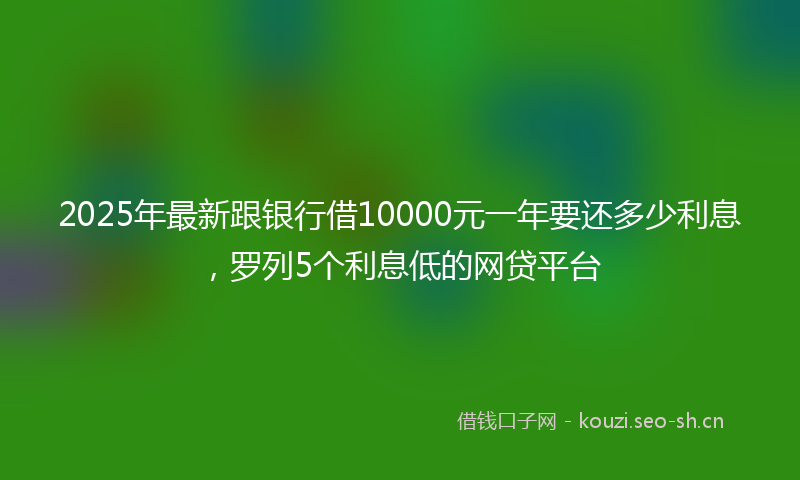 2025年最新跟银行借10000元一年要还多少利息，罗列5个利息低的网贷平台