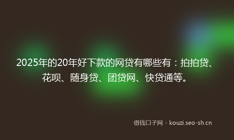 2025年的20年好下款的网贷有哪些有：拍拍贷、花呗、随身贷、团贷网、快贷通等。