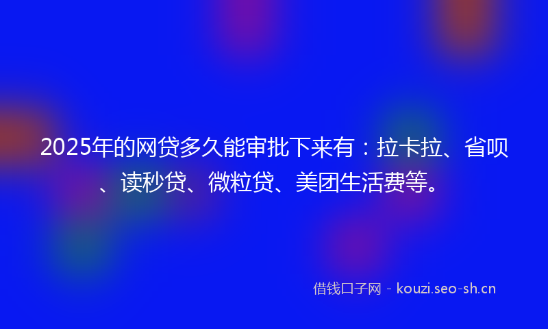 2025年的网贷多久能审批下来有：拉卡拉、省呗、读秒贷、微粒贷、美团生活费等。