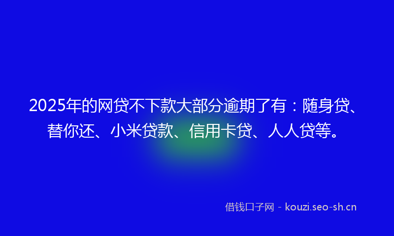 2025年的网贷不下款大部分逾期了有：随身贷、替你还、小米贷款、信用卡贷、人人贷等。