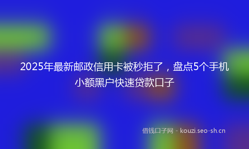 2025年最新邮政信用卡被秒拒了，盘点5个手机小额黑户快速贷款口子