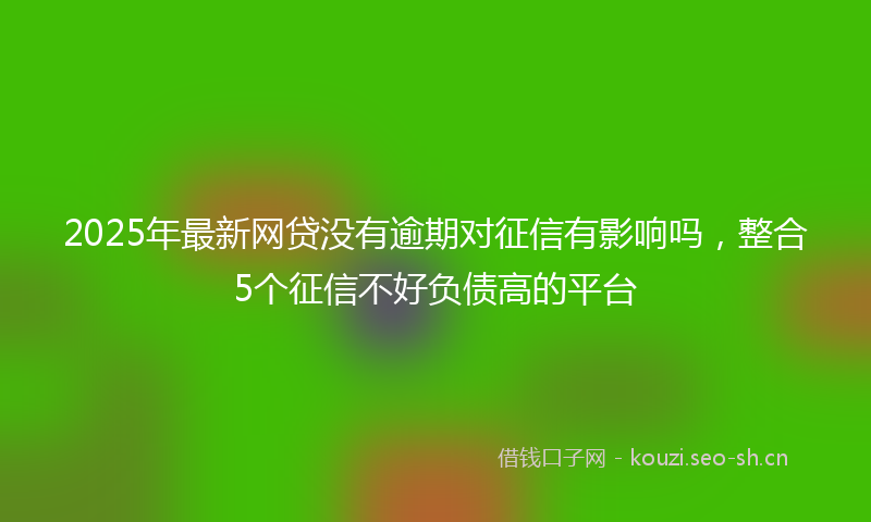2025年最新网贷没有逾期对征信有影响吗，整合5个征信不好负债高的平台