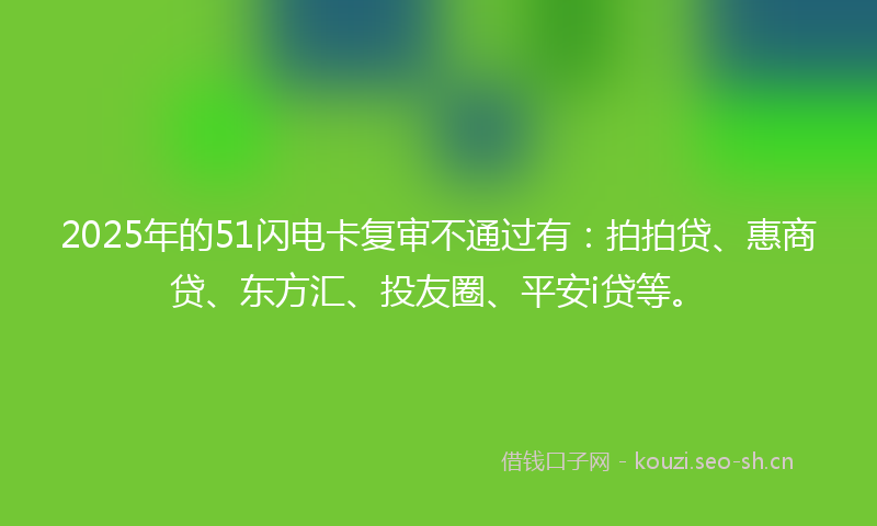 2025年的51闪电卡复审不通过有：拍拍贷、惠商贷、东方汇、投友圈、平安i贷等。