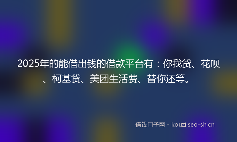 2025年的能借出钱的借款平台有：你我贷、花呗、柯基贷、美团生活费、替你还等。