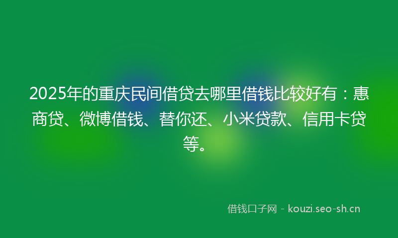 2025年的重庆民间借贷去哪里借钱比较好有：惠商贷、微博借钱、替你还、小米贷款、信用卡贷等。