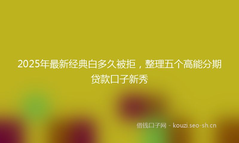 2025年最新经典白多久被拒，整理五个高能分期贷款口子新秀