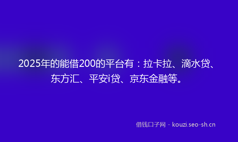 2025年的能借200的平台有：拉卡拉、滴水贷、东方汇、平安i贷、京东金融等。
