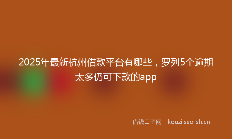 2025年最新杭州借款平台有哪些，罗列5个逾期太多仍可下款的app