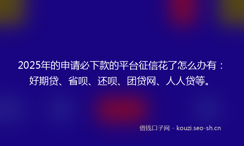 2025年的申请必下款的平台征信花了怎么办有：好期贷、省呗、还呗、团贷网、人人贷等。