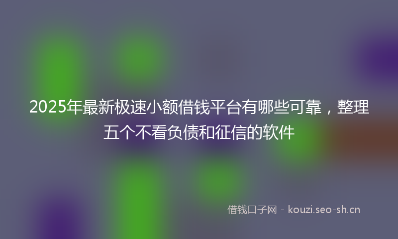 2025年最新极速小额借钱平台有哪些可靠，整理五个不看负债和征信的软件