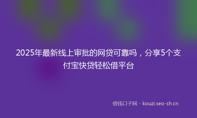 2025年最新线上审批的网贷可靠吗，分享5个支付宝快贷轻松借平台