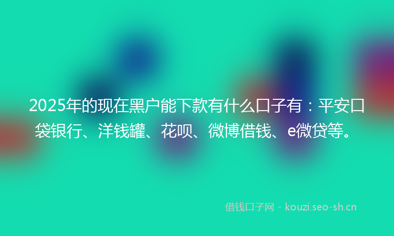 2025年的现在黑户能下款有什么口子有：平安口袋银行、洋钱罐、花呗、微博借钱、e微贷等。