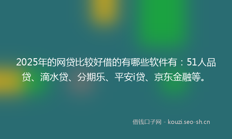 2025年的网贷比较好借的有哪些软件有：51人品贷、滴水贷、分期乐、平安i贷、京东金融等。