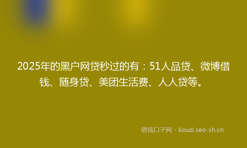 2025年的黑户网贷秒过的有：51人品贷、微博借钱、随身贷、美团生活费、人人贷等。
