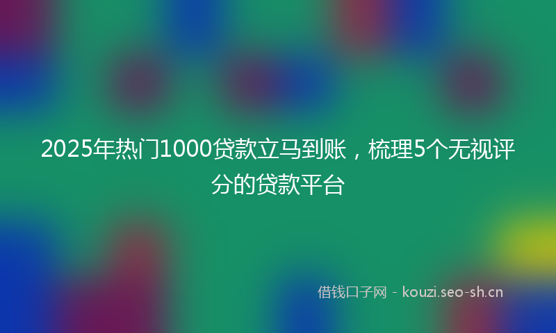 2025年热门1000贷款立马到账，梳理5个无视评分的贷款平台